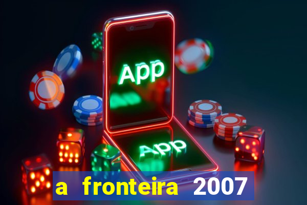 a fronteira 2007 filme completo download